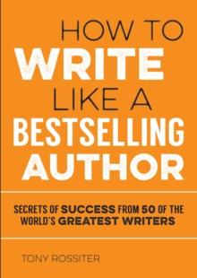 How to Write Like a Bestselling Author : Secrets of Success from 50 of the World's Greatest Writers