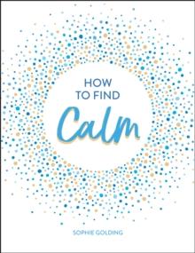 How to Find Calm : Inspiration and Advice for a More Peaceful Life