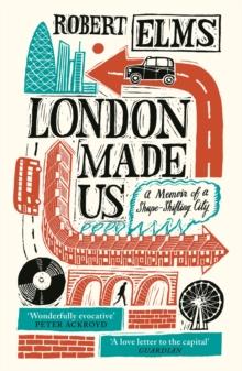 London Made Us : A Memoir of a Shape-Shifting City