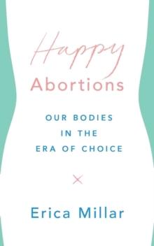 Happy Abortions : Our Bodies in the Era of Choice