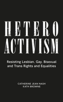 Heteroactivism : Resisting Lesbian, Gay, Bisexual and Trans Rights and Equalities