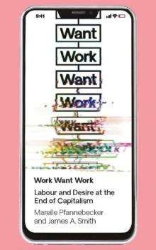 Work Want Work : Labour and Desire at the End of Capitalism