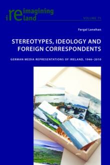 Stereotypes, Ideology and Foreign Correspondents : German Media Representations of Ireland, 1946-2010