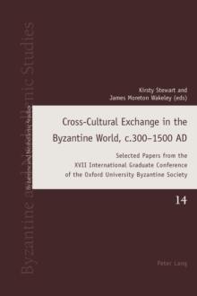 Cross-Cultural Exchange in the Byzantine World, c.300-1500 AD : Selected Papers from the XVII International Graduate Conference of the Oxford University Byzantine Society