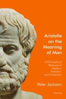 Aristotle on the Meaning of Man : A Philosophical Response to Idealism, Positivism, and Gnosticism