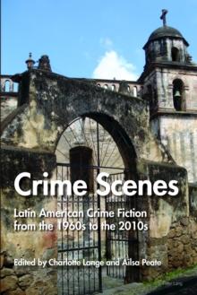 Crime Scenes : Latin American Crime Fiction from the 1960s to the 2010s