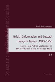 British Information and Cultural Policy in Greece, 1943-1950 : Exercising Public Diplomacy in the Formative Early Cold War Years