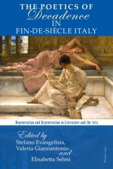 The Poetics of Decadence in Fin-de-Siecle Italy : Degeneration and Regeneration in Literature and the Arts