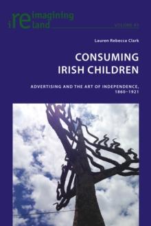 Consuming Irish Children : Advertising and the Art of Independence, 1860-1921