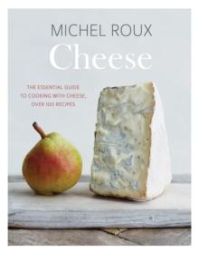 Cheese : The Essential Guide to Cooking with Cheese, Over 100 Recipes