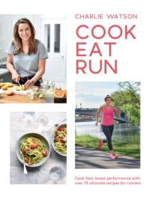 Cook, Eat, Run : Cook Fast, Boost Performance with Over 75 Ultimate Recipes for Runners