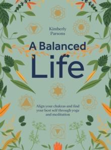 A Balanced Life : Align Your Chakras and Find Your Best Self Through Yoga and Meditation