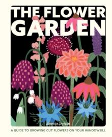 The Flower Garden : A Guide to Growing Cut Flowers on Your Windowsill