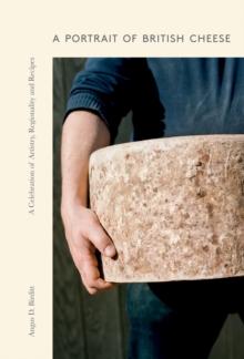 A Portrait of British Cheese : A Celebration of Artistry, Regionality and Recipes