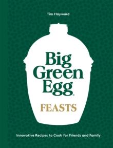 Big Green Egg Feasts : Innovative Recipes to Cook for Friends and Family