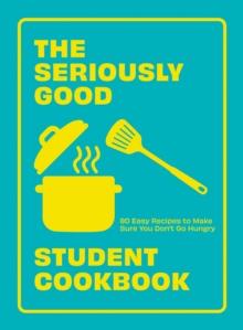 The Seriously Good Student Cookbook : 80 Easy Recipes to Make Sure You Don't Go Hungry