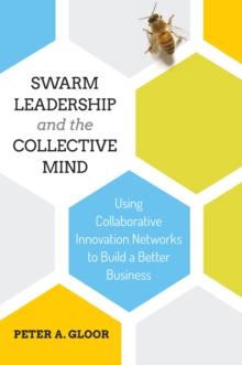 Swarm Leadership and the Collective Mind : Using Collaborative Innovation Networks to Build a Better Business