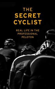 The Secret Cyclist : Real Life as a Rider in the Professional Peloton