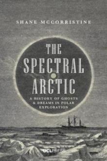 The Spectral Arctic : A History of Dreams and Ghosts in Polar Exploration