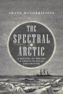 The Spectral Arctic : A History of Dreams and Ghosts in Polar Exploration