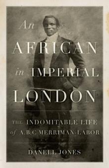 An African in Imperial London : The Indomitable Life of A.B.C. Merriman-Labor