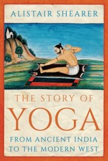 The Story of Yoga : From Ancient India to the Modern West