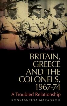 Britain, Greece and The Colonels, 1967-74 : A Troubled Relationship