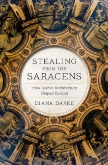 Stealing from the Saracens : How Islamic Architecture Shaped Europe