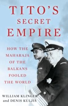 Tito's Secret Empire : How the Maharaja of the Balkans Fooled the World