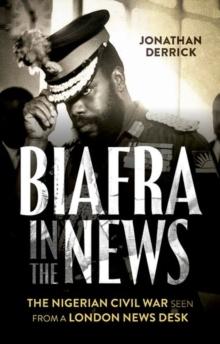 Biafra in the News : The Nigerian Civil War Seen from a London News Desk