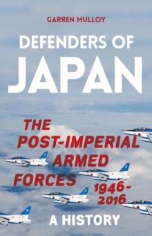 Defenders of Japan : The Post-Imperial Armed Forces 1946-2016, A History