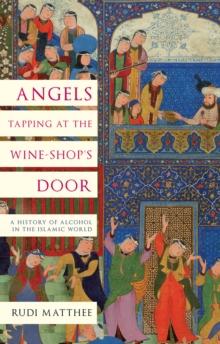 Angels Tapping at the Wine-Shops Door : A History of Alcohol in the Islamic World