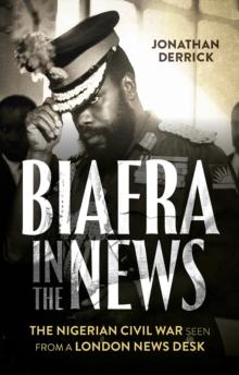 Biafra in the News : The Nigerian Civil War Seen from a London News Desk