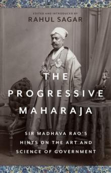 The Progressive Maharaja : Sir Madhava Rao's Hints on the Art and Science of Government