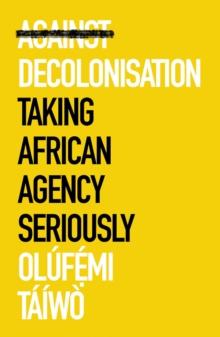 Against Decolonisation : Taking African Agency Seriously