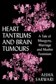 Heart Tantrums and Brain Tumours : A Tale of Misogyny, Marriage and Muslim Feminism