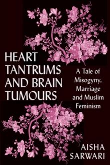 Heart Tantrums and Brain Tumours : A Tale of Marriage, Misogyny and Muslim Feminism