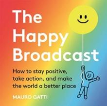 The Happy Broadcast : How to stay positive, take action, and make the world a better place