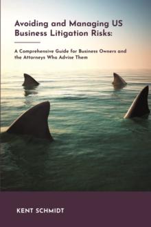 Avoiding and Managing Us Business Litigation Risks : A Comprehensive Guide for Business Owners and the Attorneys Who Advise Them