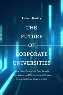 The Future of Corporate Universities : How Your Company Can Benefit from Value and Performance-Driven Organisational Development