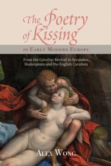 The Poetry of Kissing in Early Modern Europe : From the Catullan Revival to Secundus, Shakespeare and the English Cavaliers