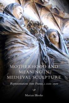 Motherhood and Meaning in Medieval Sculpture : Representations from France, c.1100-1500