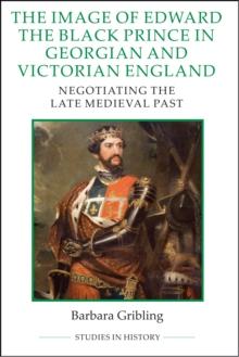 The Image of Edward the Black Prince in Georgian and Victorian England : Negotiating the Late Medieval Past