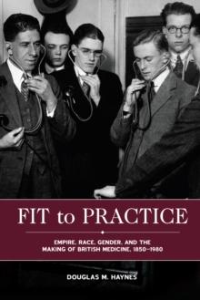 Fit to Practice : Empire, Race, Gender, and the Making of British Medicine, 1850-1980