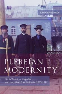 Plebeian Modernity : Social Practices, Illegality, and the Urban Poor in Russia, 1906-1916