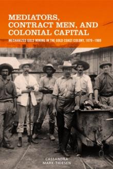 Mediators, Contract Men, and Colonial Capital : Mechanized Gold Mining in the Gold Coast Colony, 1879-1909