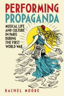 Performing Propaganda: Musical Life and Culture in Paris during the First World War