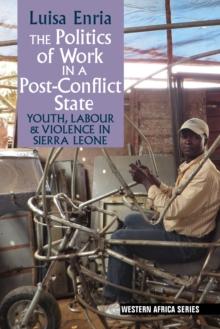 The Politics of Work in a Post-Conflict State : Youth, Labour & Violence in Sierra Leone