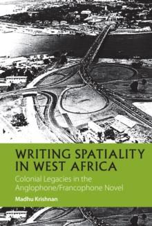 Writing Spatiality in West Africa : Colonial Legacies in the Anglophone/Francophone Novel