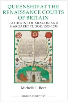 Queenship at the Renaissance Courts of Britain : Catherine of Aragon and Margaret Tudor, 1503-1533